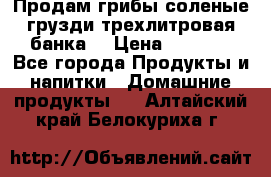 Продам грибы соленые грузди трехлитровая банка  › Цена ­ 1 300 - Все города Продукты и напитки » Домашние продукты   . Алтайский край,Белокуриха г.